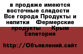 в продаже имеются восточные сладости - Все города Продукты и напитки » Фермерские продукты   . Крым,Евпатория